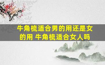 牛角梳适合男的用还是女的用 牛角梳适合女人吗